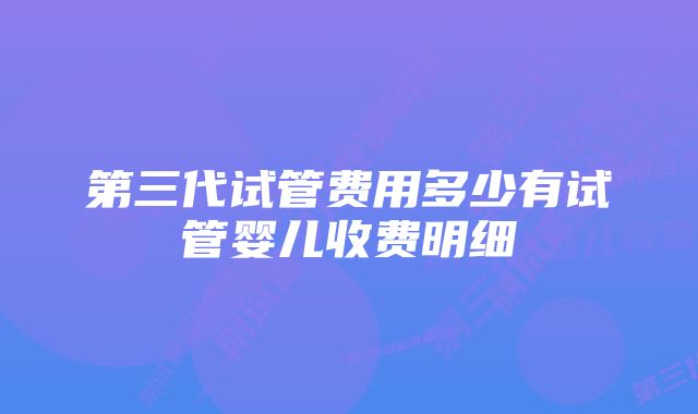 第三代试管费用多少有试管婴儿收费明细