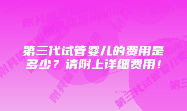 第三代试管婴儿的费用是多少？请附上详细费用！