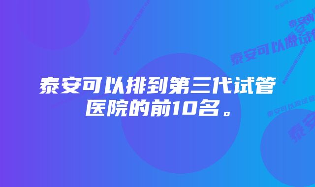 泰安可以排到第三代试管医院的前10名。