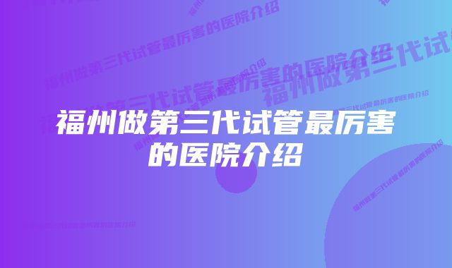 福州做第三代试管最厉害的医院介绍