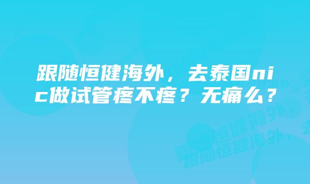 跟随恒健海外，去泰国nic做试管疼不疼？无痛么？    