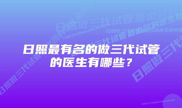 日照最有名的做三代试管的医生有哪些？