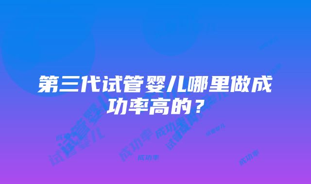 第三代试管婴儿哪里做成功率高的？