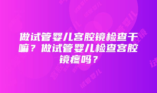 做试管婴儿宫腔镜检查干嘛？做试管婴儿检查宫腔镜疼吗？