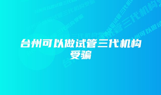 台州可以做试管三代机构受骗