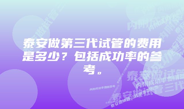 泰安做第三代试管的费用是多少？包括成功率的参考。