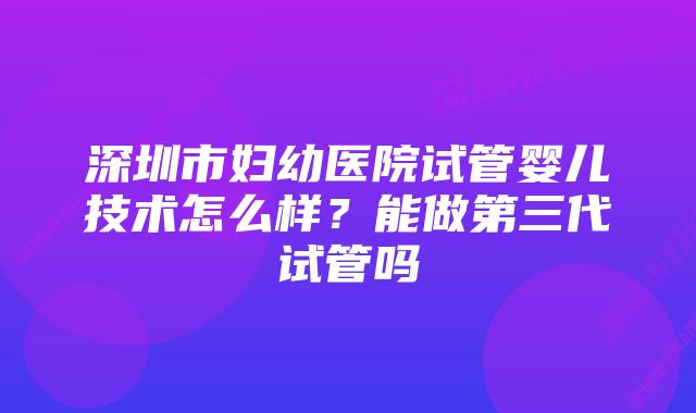 深圳市妇幼医院试管婴儿技术怎么样？能做第三代试管吗