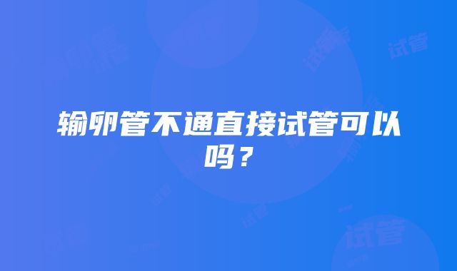 输卵管不通直接试管可以吗？