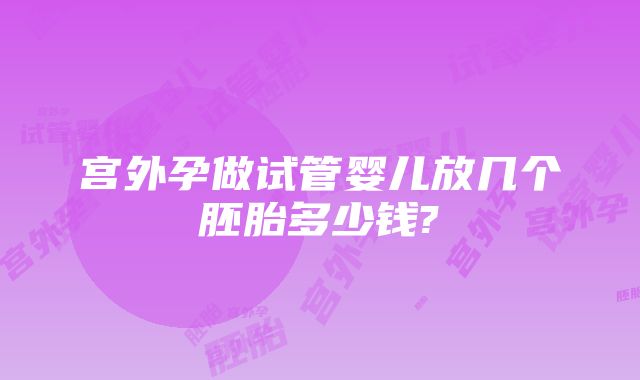 宫外孕做试管婴儿放几个胚胎多少钱?