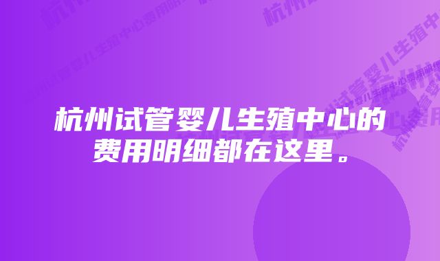 杭州试管婴儿生殖中心的费用明细都在这里。