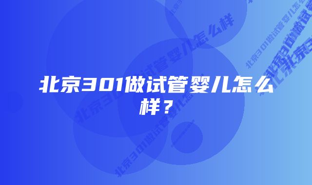 北京301做试管婴儿怎么样？