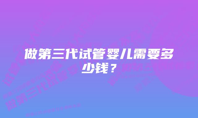 做第三代试管婴儿需要多少钱？