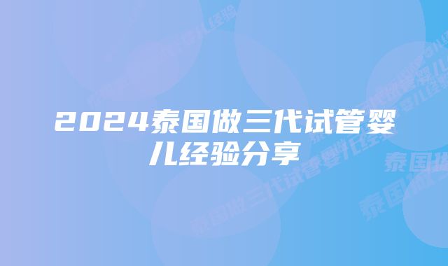 2024泰国做三代试管婴儿经验分享