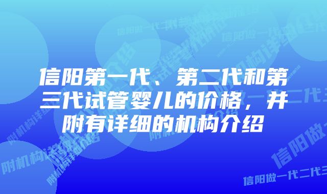 信阳第一代、第二代和第三代试管婴儿的价格，并附有详细的机构介绍