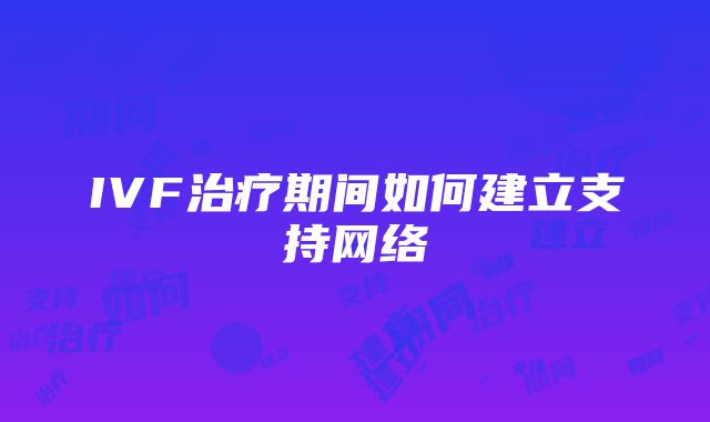 IVF治疗期间如何建立支持网络