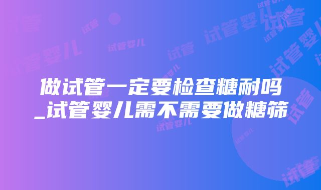 做试管一定要检查糖耐吗_试管婴儿需不需要做糖筛