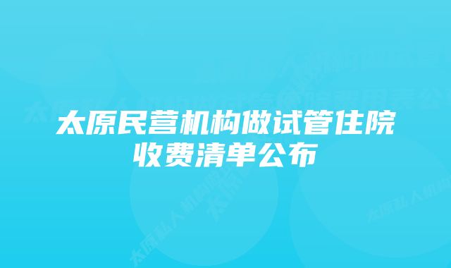 太原民营机构做试管住院收费清单公布