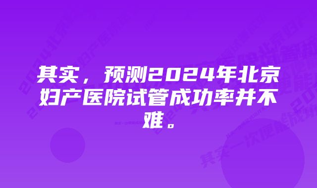 其实，预测2024年北京妇产医院试管成功率并不难。