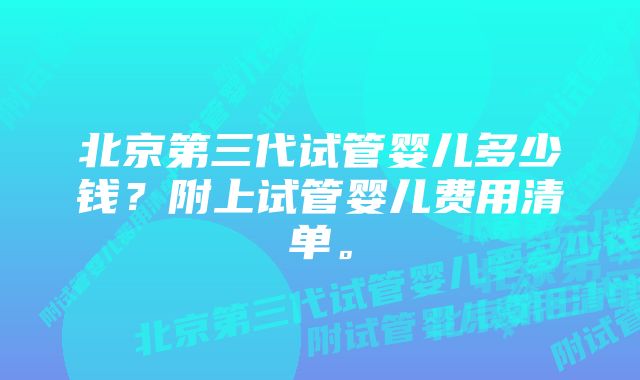 北京第三代试管婴儿多少钱？附上试管婴儿费用清单。