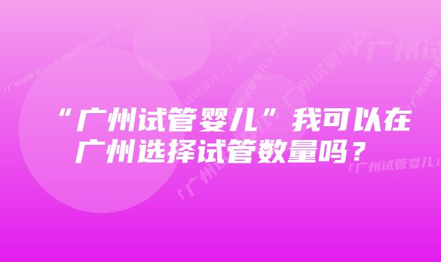 “广州试管婴儿”我可以在广州选择试管数量吗？