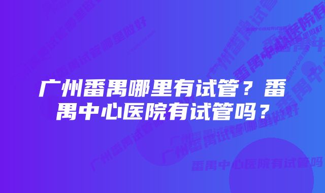 广州番禺哪里有试管？番禺中心医院有试管吗？