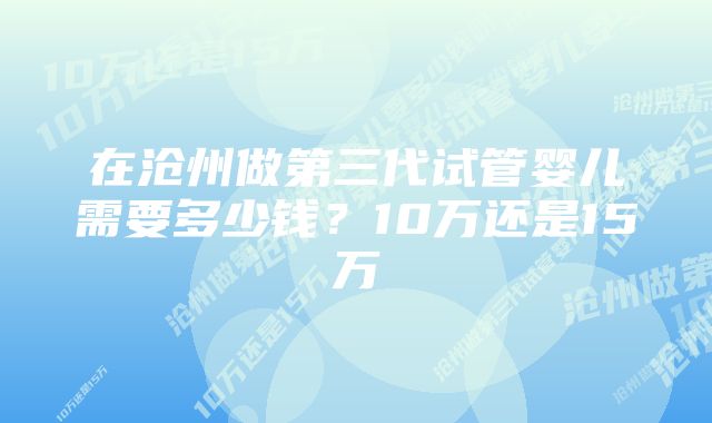 在沧州做第三代试管婴儿需要多少钱？10万还是15万