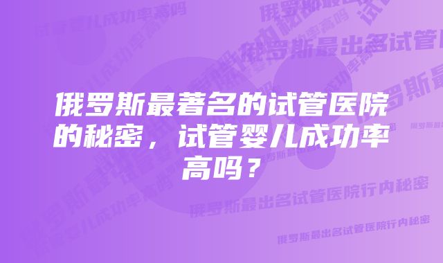 俄罗斯最著名的试管医院的秘密，试管婴儿成功率高吗？