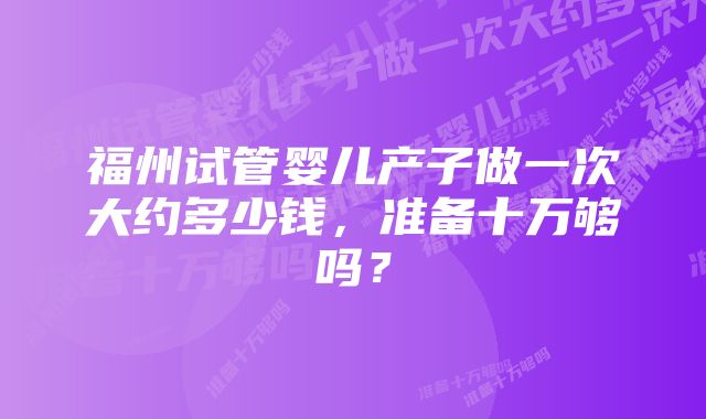 福州试管婴儿产子做一次大约多少钱，准备十万够吗？