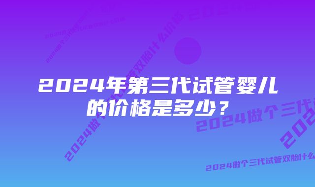 2024年第三代试管婴儿的价格是多少？