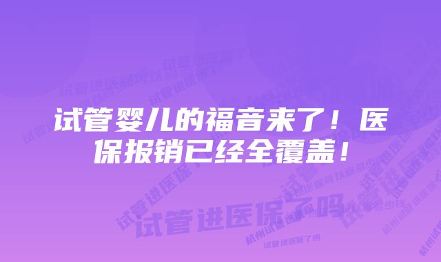 试管婴儿的福音来了！医保报销已经全覆盖！