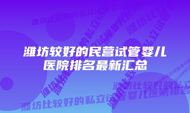 潍坊较好的民营试管婴儿医院排名最新汇总