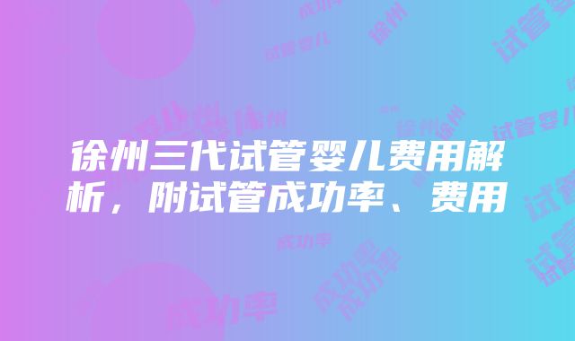 徐州三代试管婴儿费用解析，附试管成功率、费用