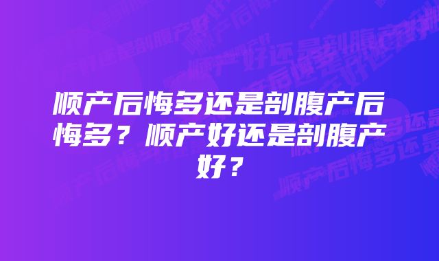 顺产后悔多还是剖腹产后悔多？顺产好还是剖腹产好？