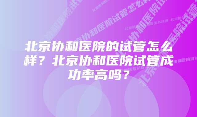 北京协和医院的试管怎么样？北京协和医院试管成功率高吗？