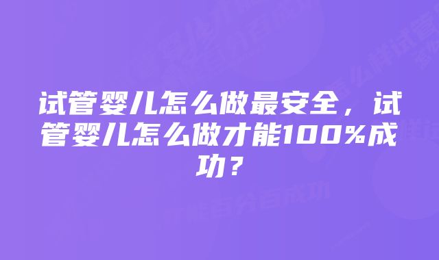 试管婴儿怎么做最安全，试管婴儿怎么做才能100%成功？