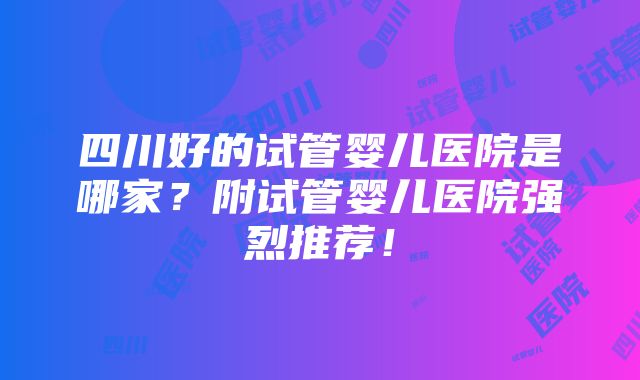 四川好的试管婴儿医院是哪家？附试管婴儿医院强烈推荐！