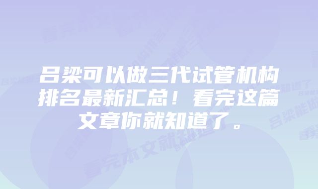 吕梁可以做三代试管机构排名最新汇总！看完这篇文章你就知道了。