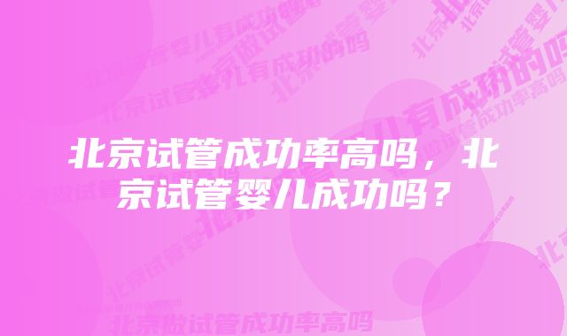 北京试管成功率高吗，北京试管婴儿成功吗？