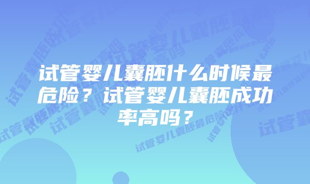 试管婴儿囊胚什么时候最危险？试管婴儿囊胚成功率高吗？