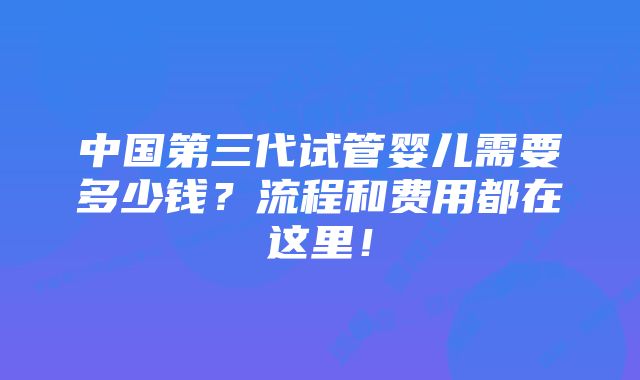 中国第三代试管婴儿需要多少钱？流程和费用都在这里！