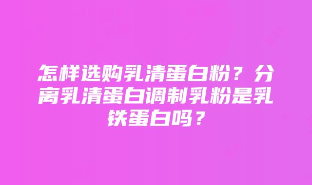 怎样选购乳清蛋白粉？分离乳清蛋白调制乳粉是乳铁蛋白吗？