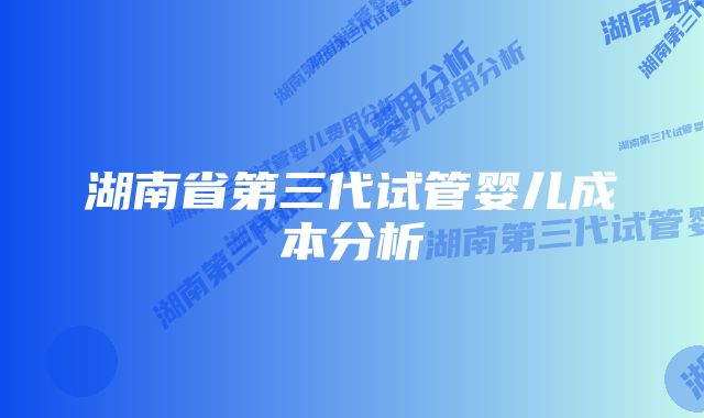 湖南省第三代试管婴儿成本分析