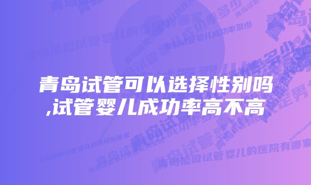 青岛试管可以选择性别吗,试管婴儿成功率高不高