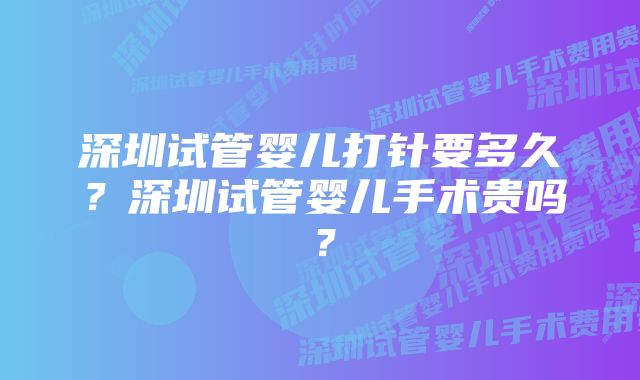 深圳试管婴儿打针要多久？深圳试管婴儿手术贵吗？