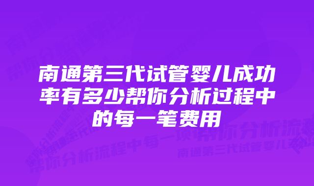 南通第三代试管婴儿成功率有多少帮你分析过程中的每一笔费用