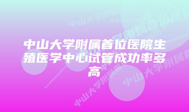 中山大学附属首位医院生殖医学中心试管成功率多高