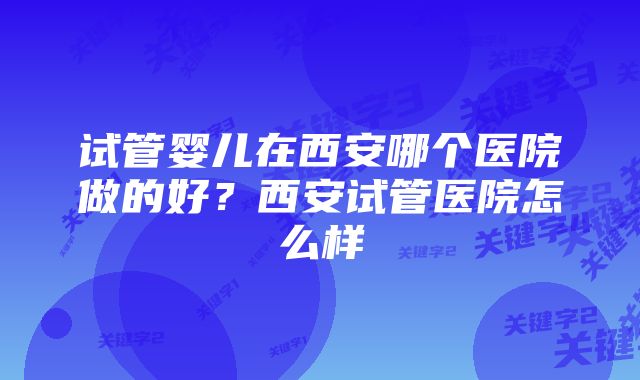 试管婴儿在西安哪个医院做的好？西安试管医院怎么样