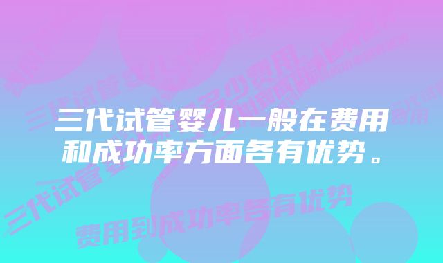 三代试管婴儿一般在费用和成功率方面各有优势。