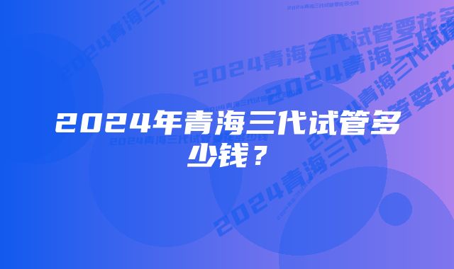 2024年青海三代试管多少钱？