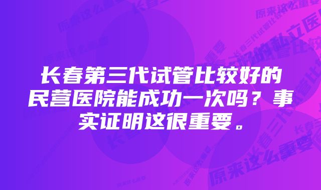 长春第三代试管比较好的民营医院能成功一次吗？事实证明这很重要。